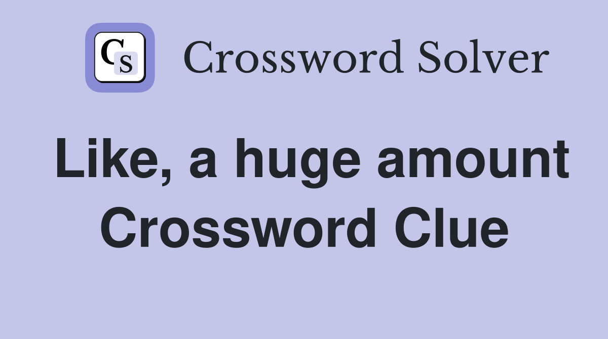Like, a huge amount Crossword Clue