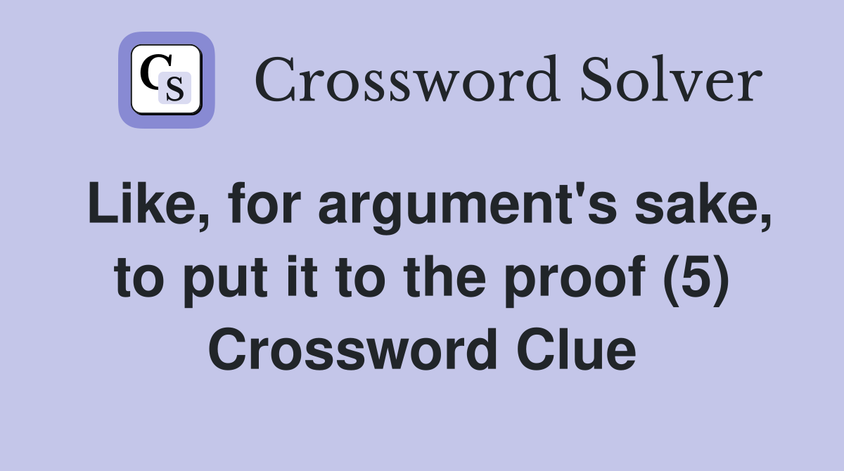 Like, for argument's sake, to put it to the proof (5) Crossword Clue