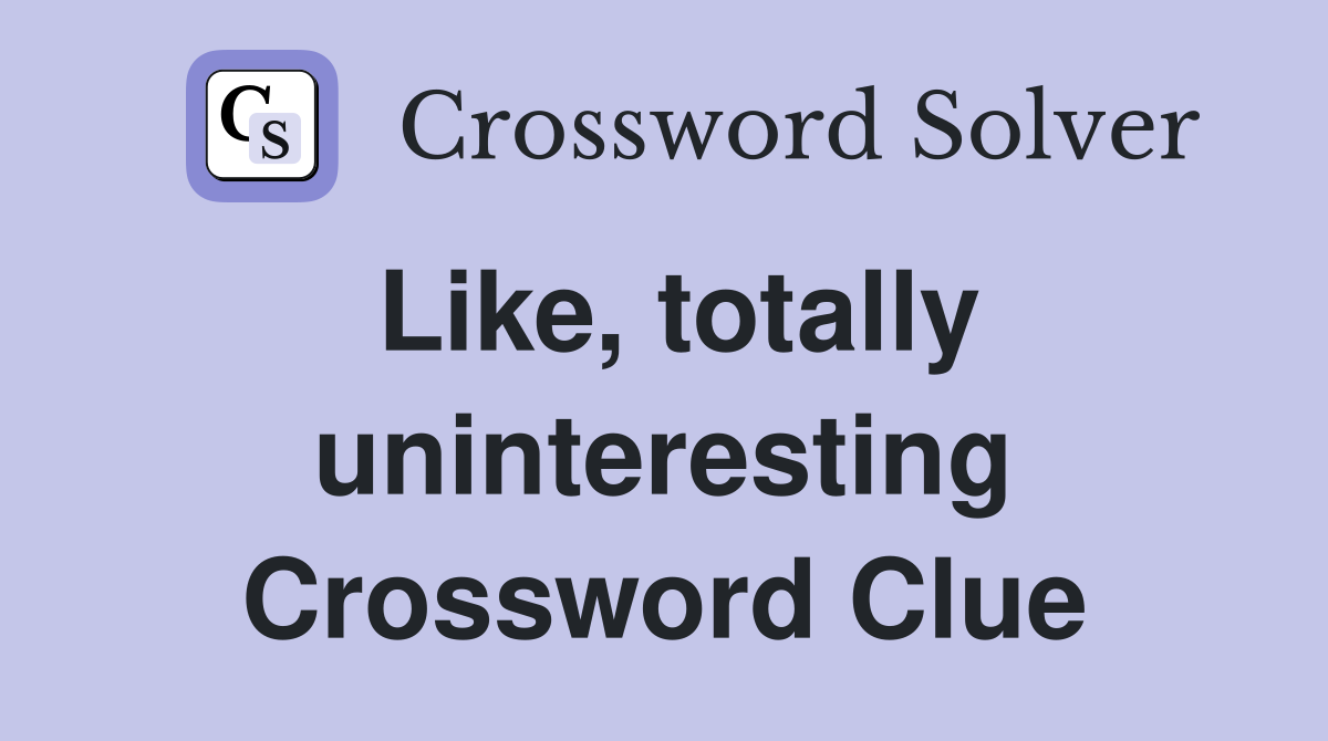 Like, totally uninteresting Crossword Clue