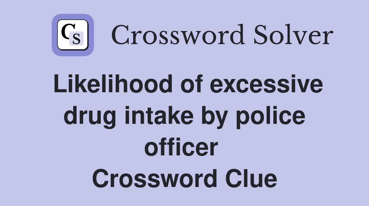 Likelihood of excessive drug intake by police officer  Crossword Clue