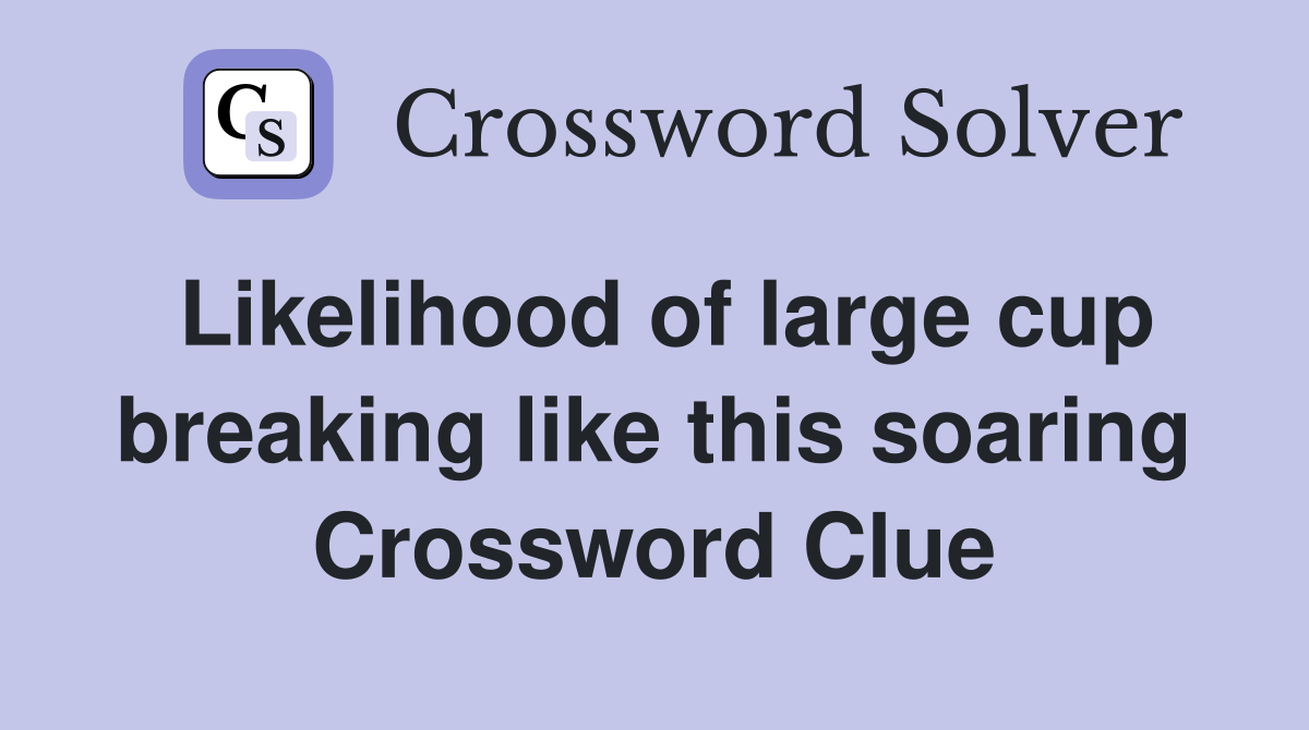 Likelihood of large cup breaking like this soaring Crossword Clue