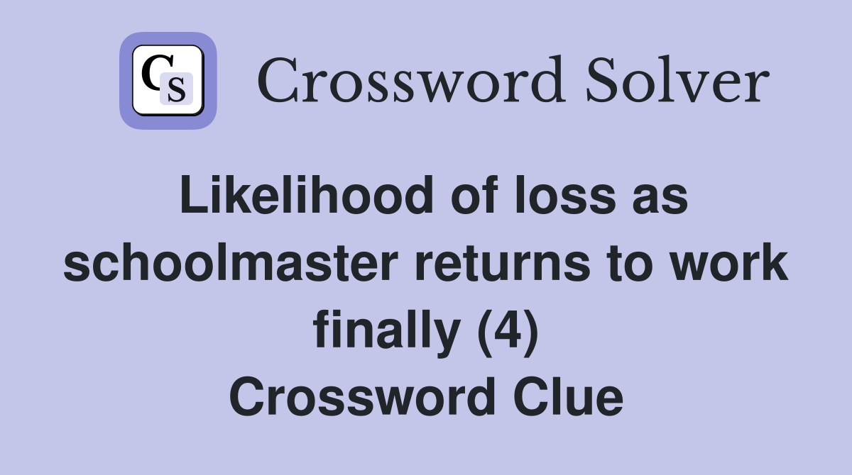 Likelihood of loss as schoolmaster returns to work finally (4) Crossword Clue