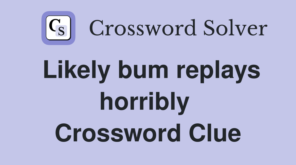 Likely bum replays horribly  Crossword Clue
