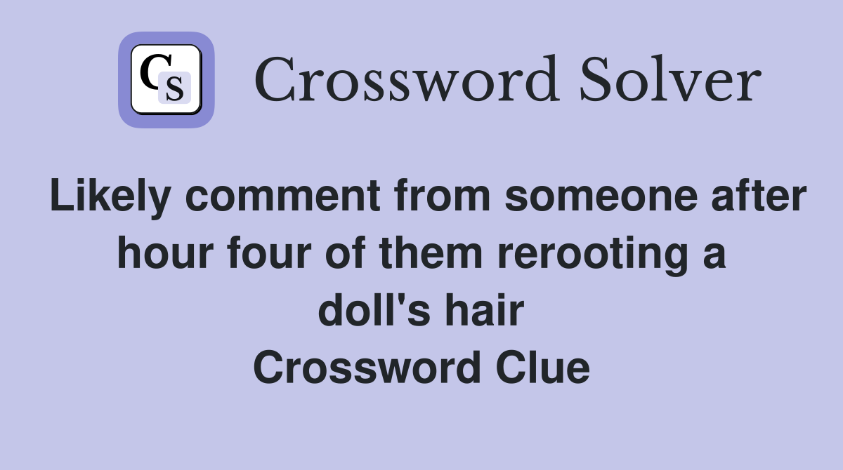 Likely comment from someone after hour four of them rerooting a doll's hair Crossword Clue