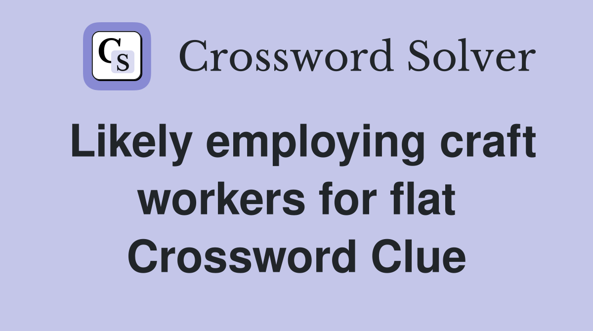 Likely employing craft workers for flat Crossword Clue