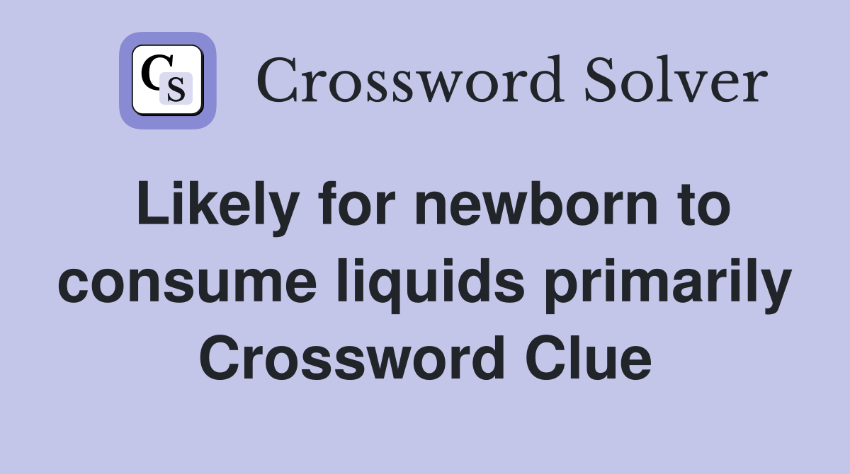 Likely for newborn to consume liquids primarily Crossword Clue