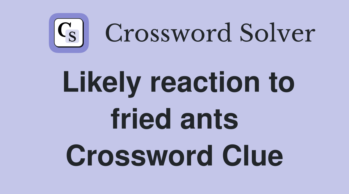 Likely reaction to fried ants Crossword Clue