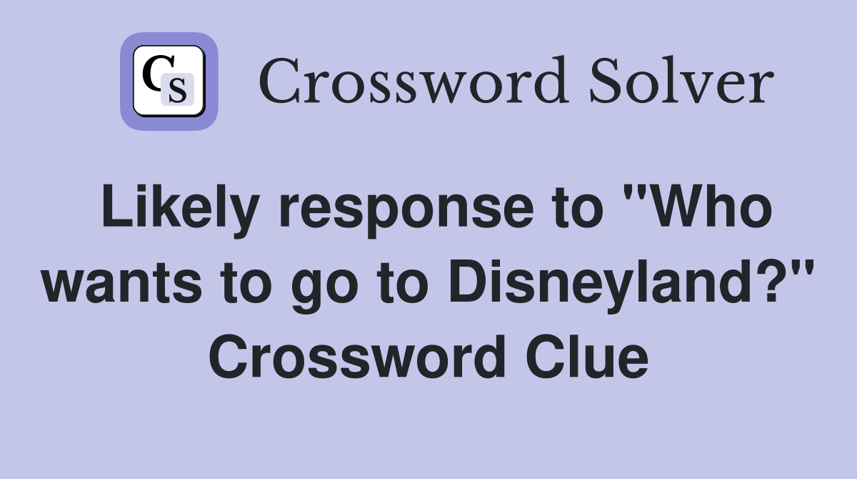 Likely response to "Who wants to go to Disneyland?" Crossword Clue