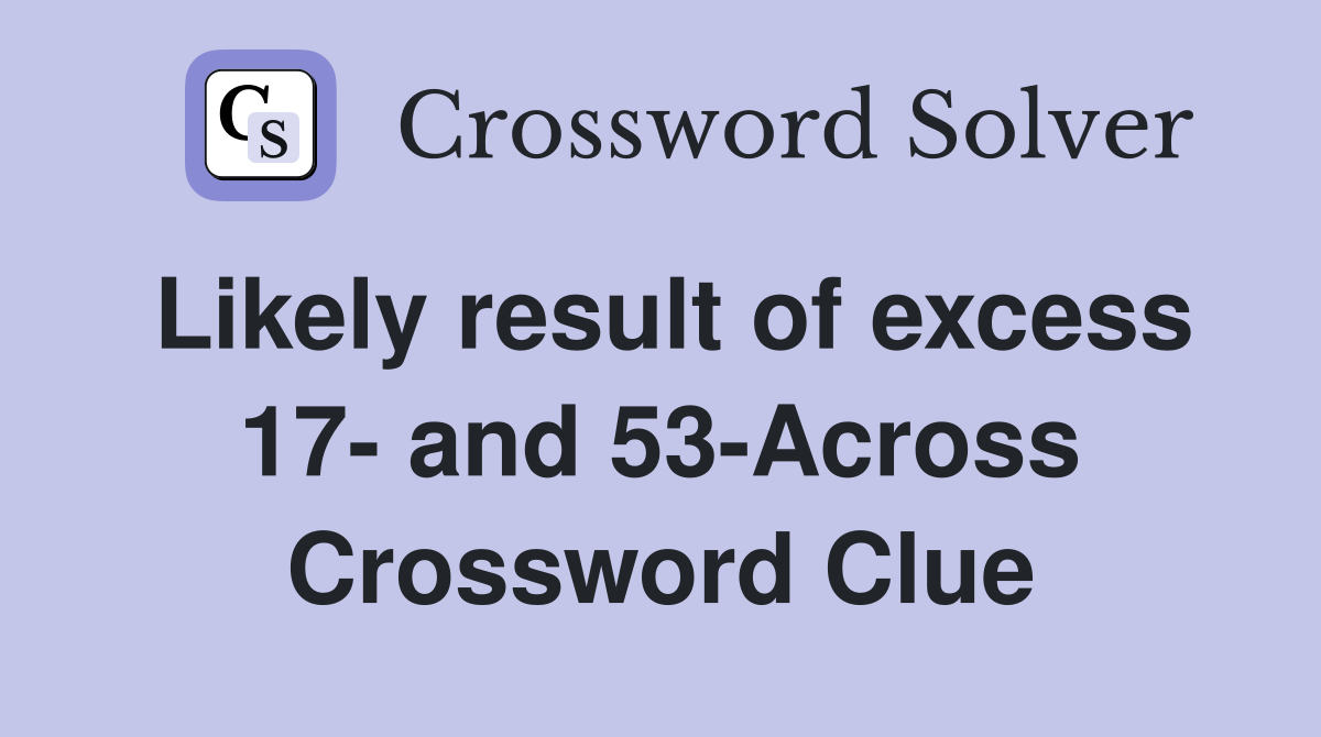 Likely result of excess 17- and 53-Across Crossword Clue