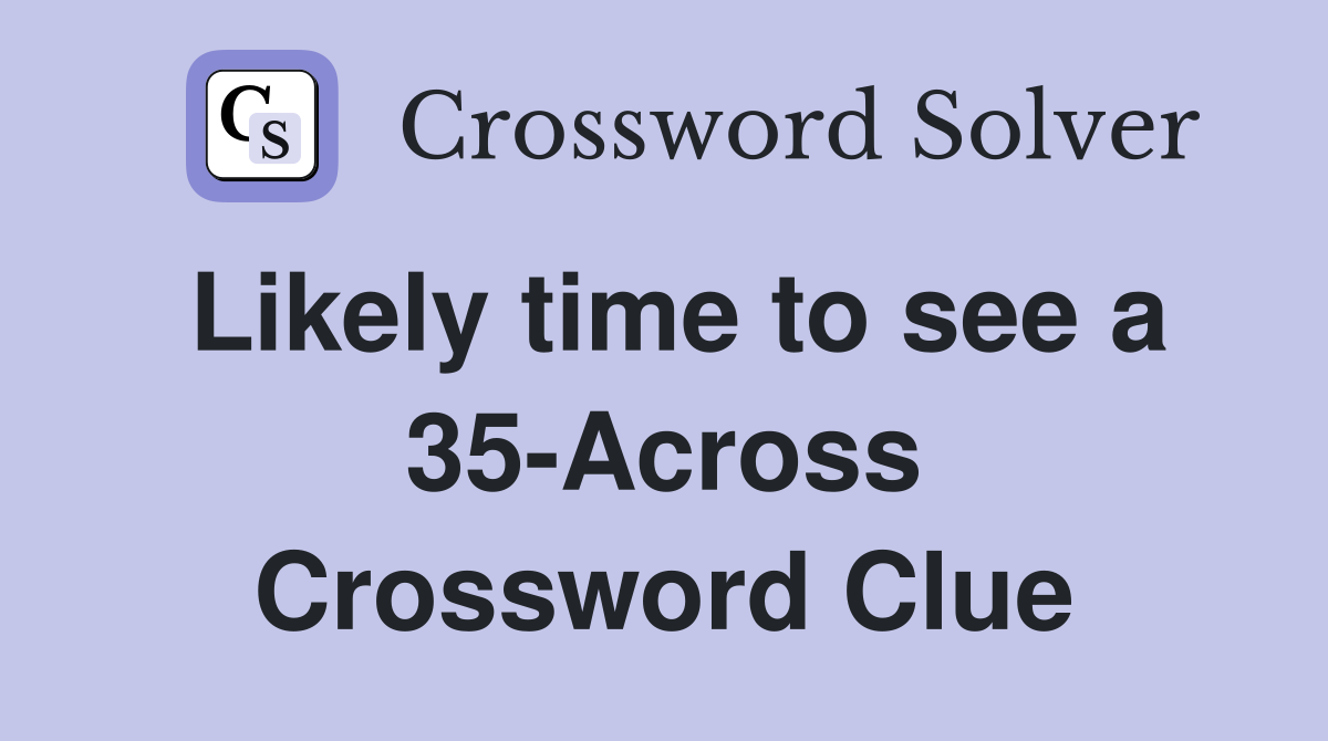 Likely time to see a 35-Across Crossword Clue