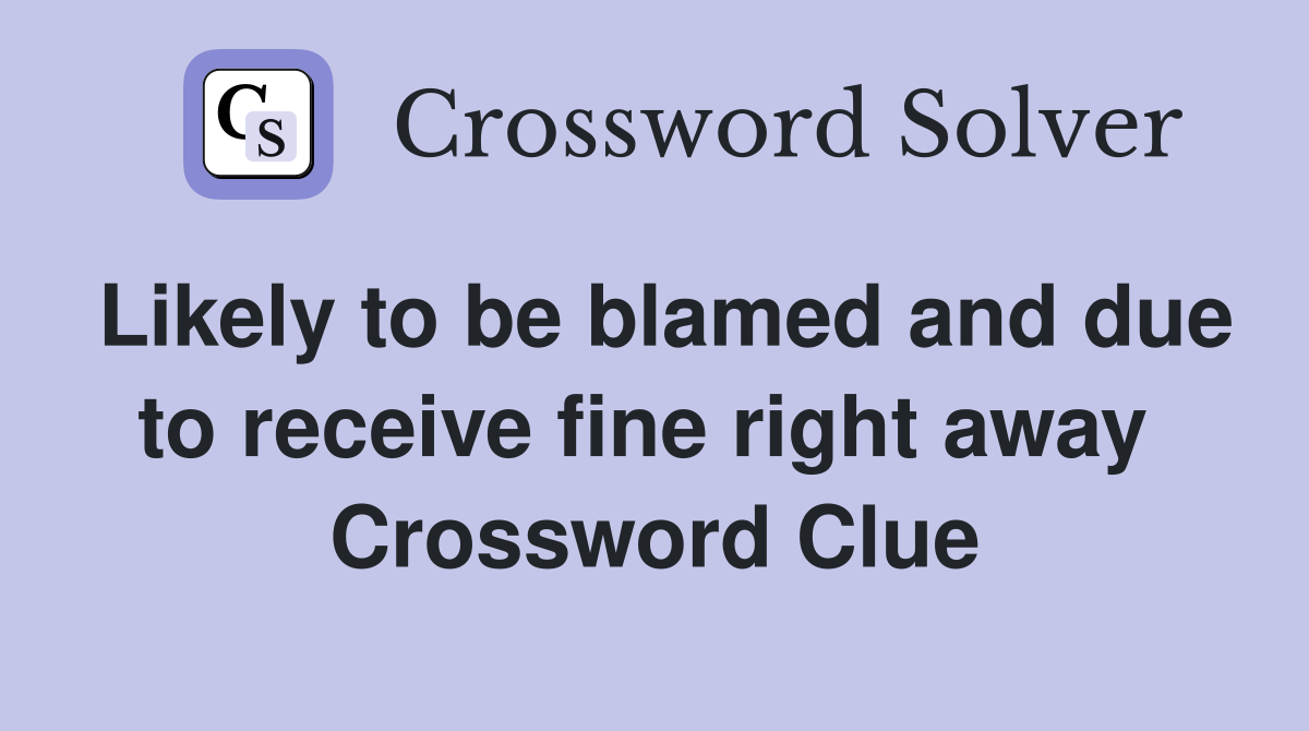 Likely to be blamed and due to receive fine right away  Crossword Clue