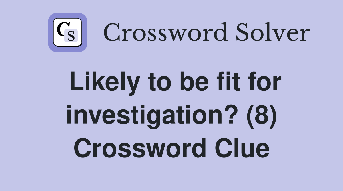 Likely to be fit for investigation? (8) Crossword Clue