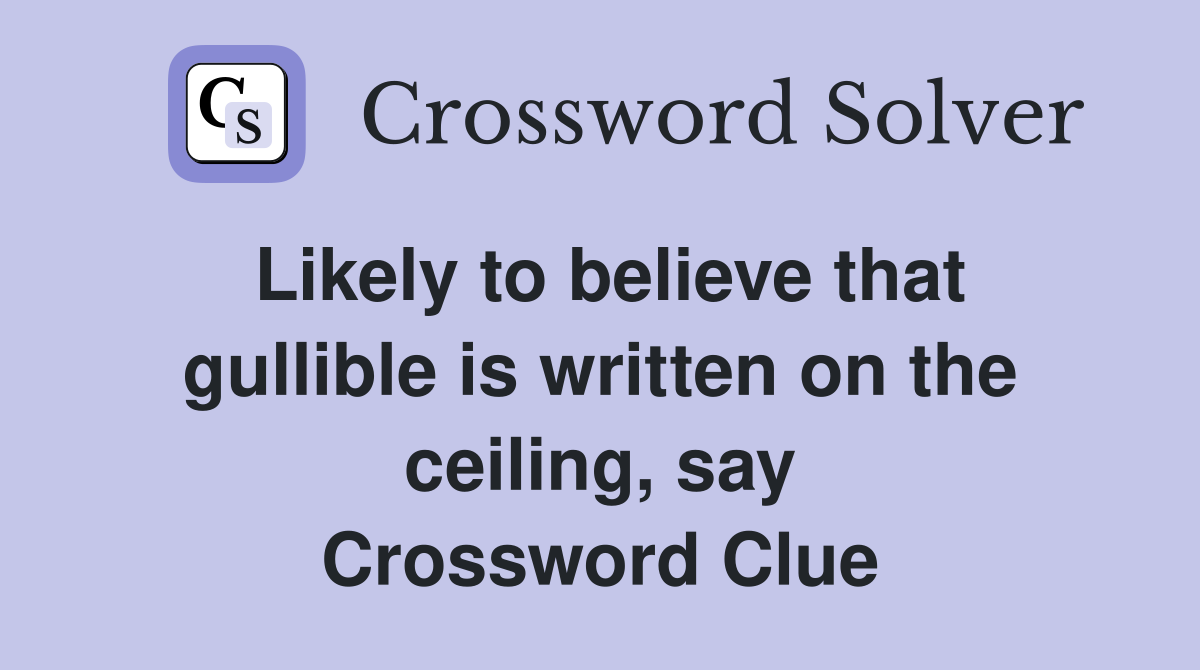 Likely to believe that gullible is written on the ceiling, say Crossword Clue