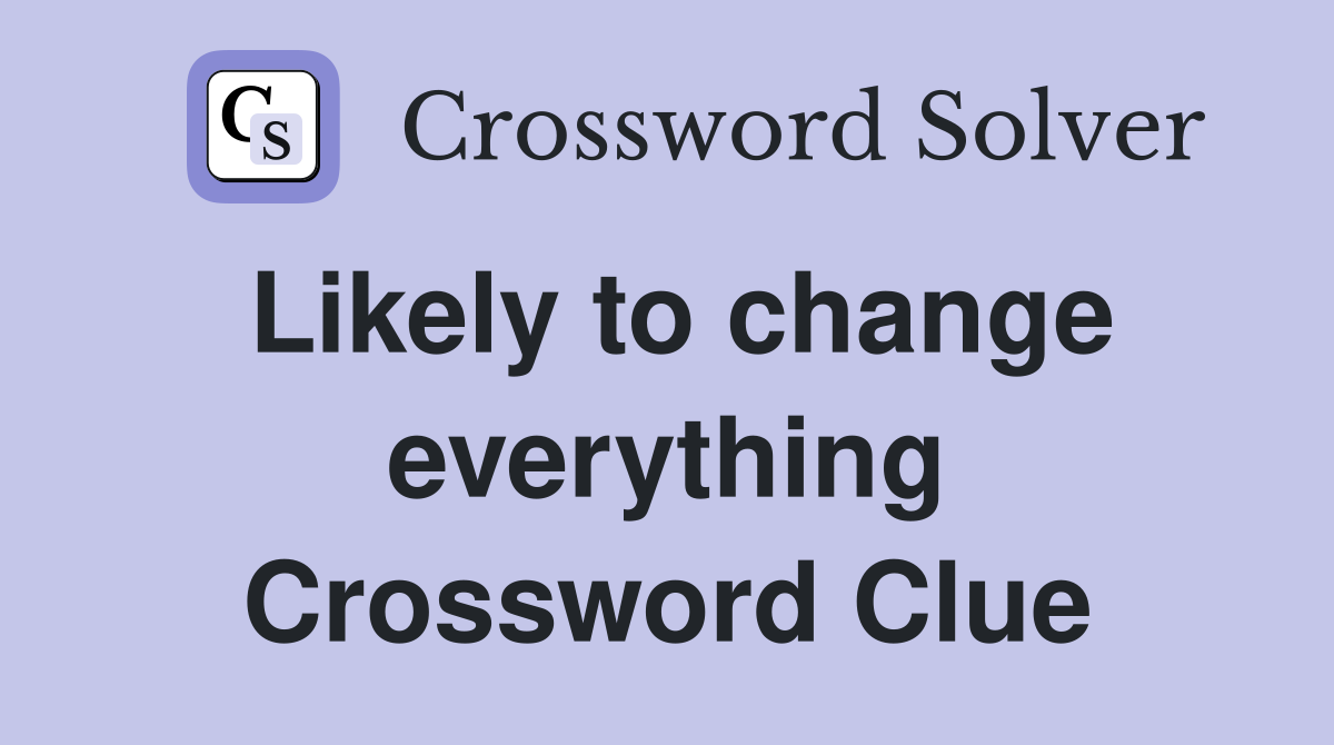 Likely to change everything Crossword Clue
