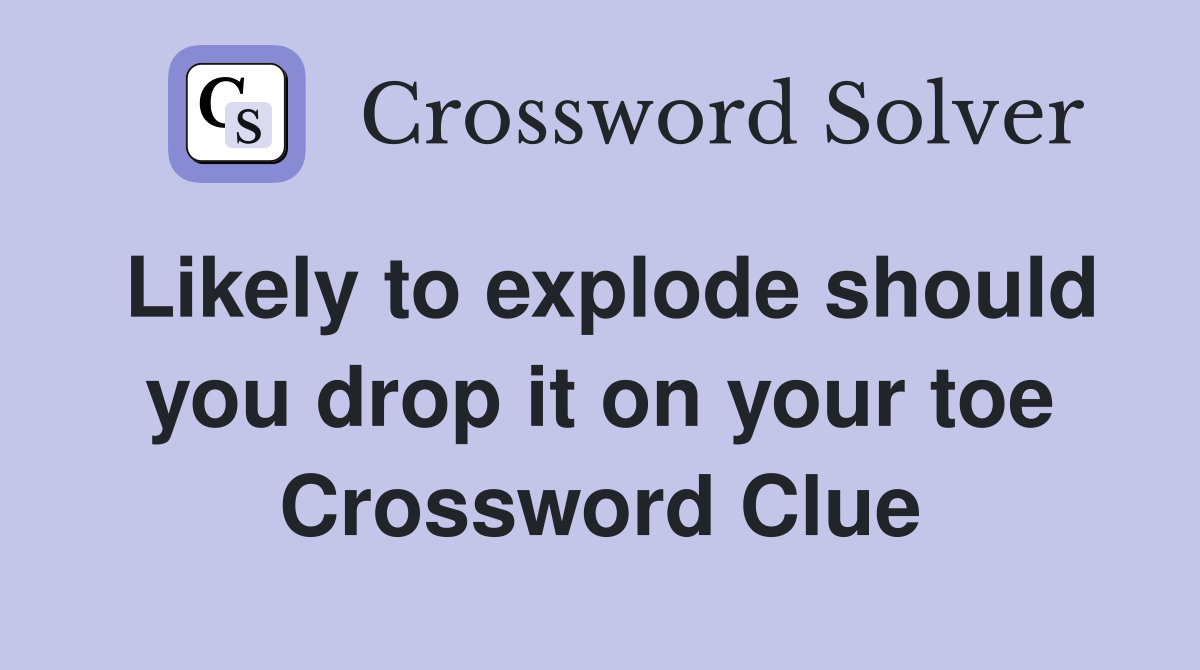 Likely to explode should you drop it on your toe Crossword Clue