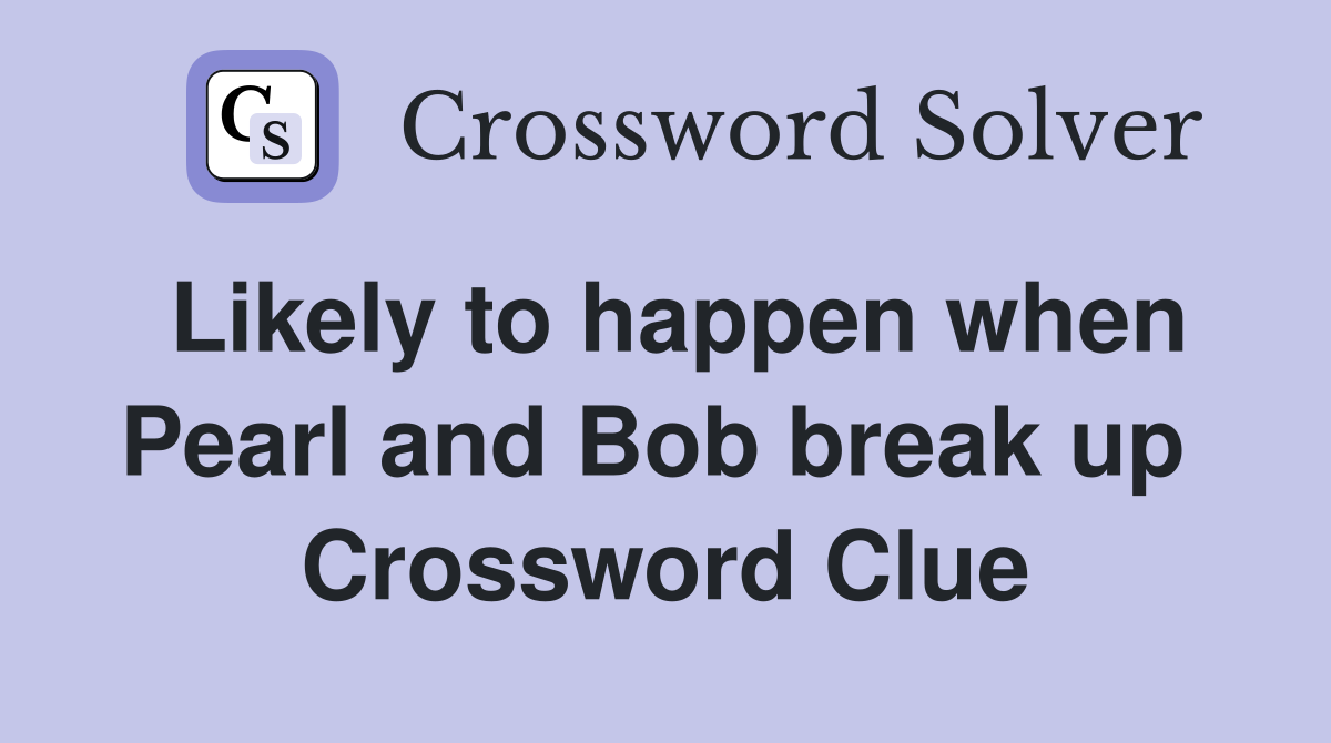 Likely to happen when Pearl and Bob break up  Crossword Clue
