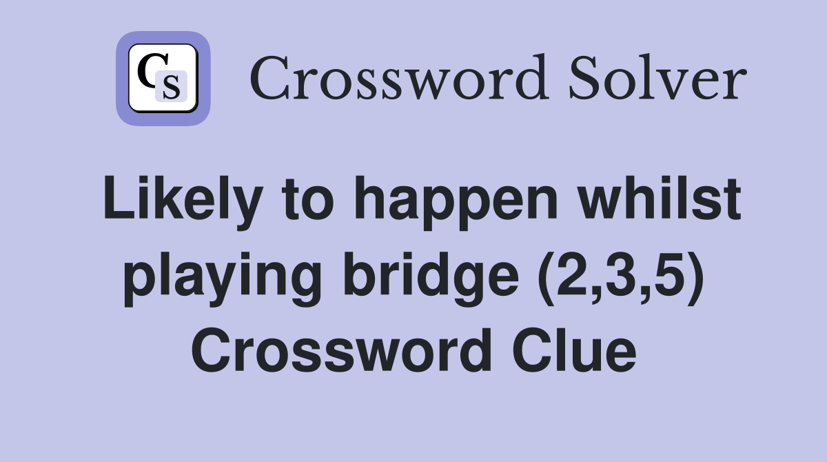 Likely to happen whilst playing bridge (2,3,5) Crossword Clue