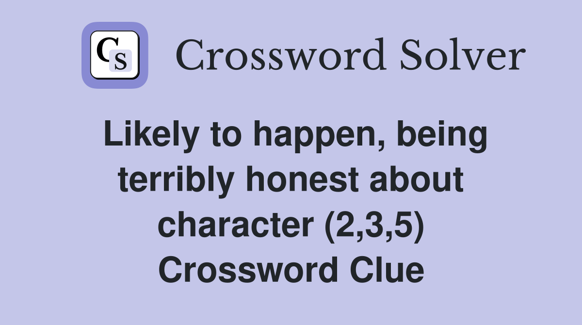 Likely to happen, being terribly honest about character (2,3,5) Crossword Clue