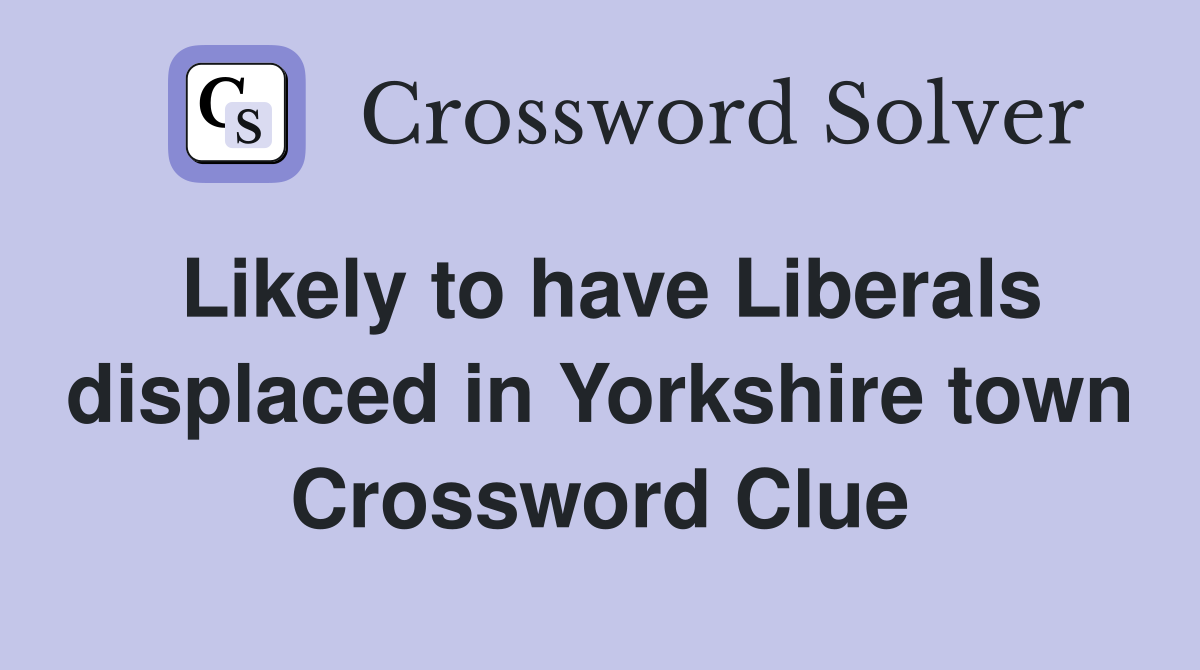 Likely to have Liberals displaced in Yorkshire town Crossword Clue