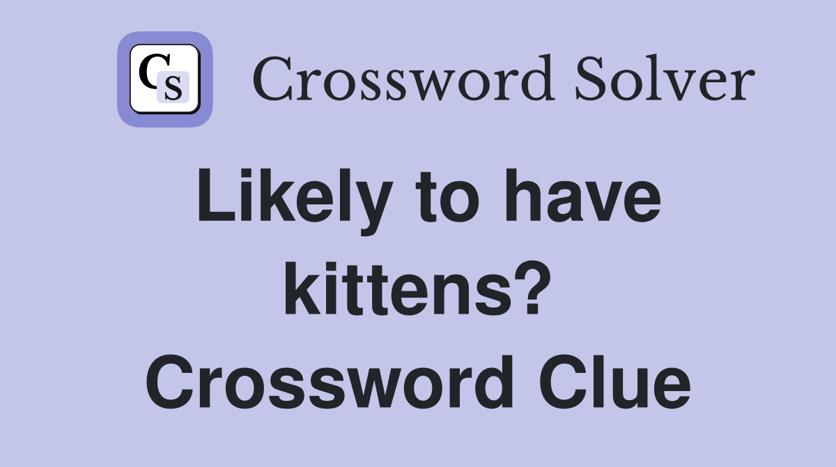 Likely to have kittens? Crossword Clue