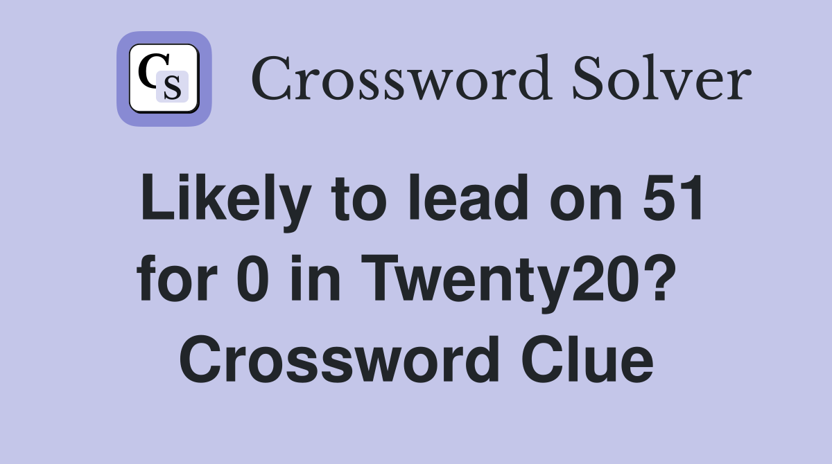 Likely to lead on 51 for 0 in Twenty20?  Crossword Clue