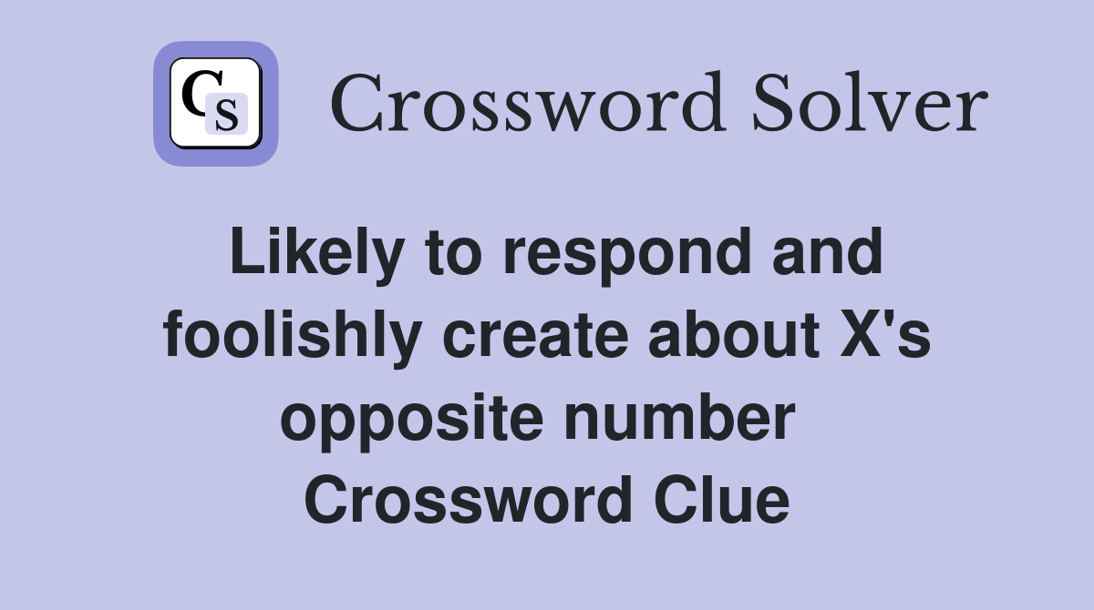 Likely to respond and foolishly create about X's opposite number  Crossword Clue