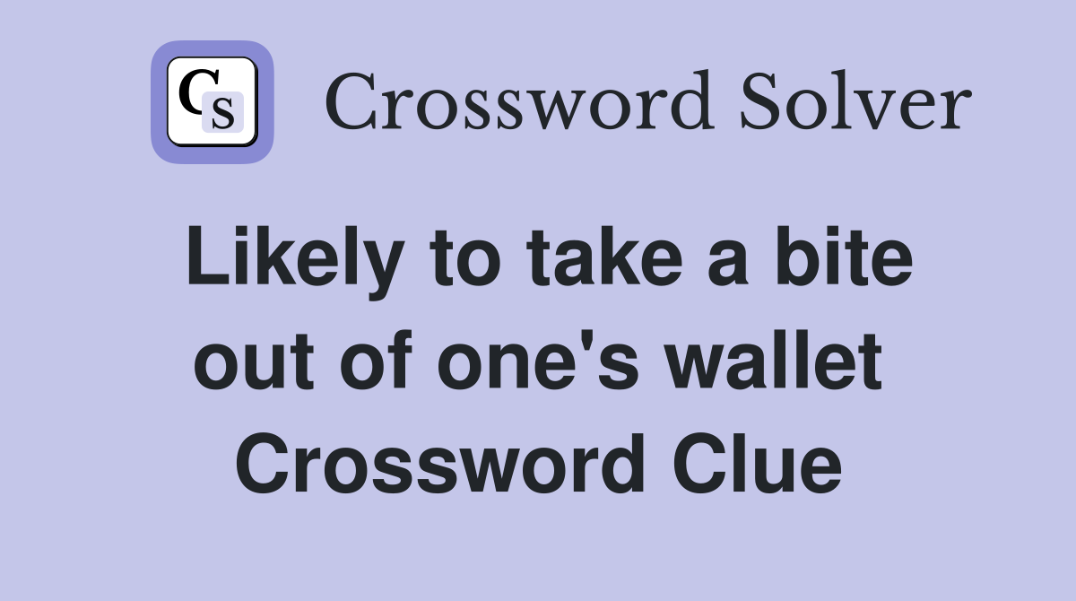 Likely to take a bite out of one's wallet Crossword Clue