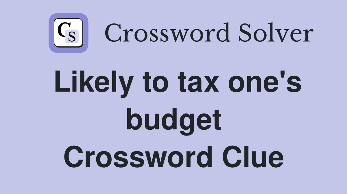 Likely to tax one's budget Crossword Clue