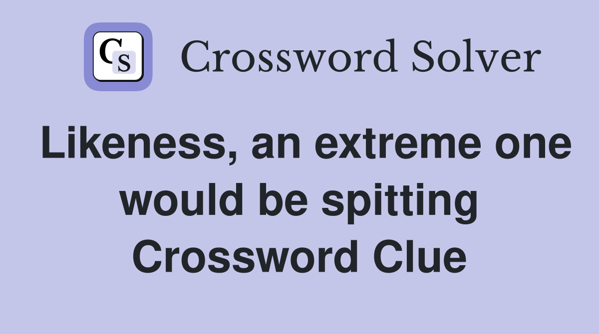 Likeness, an extreme one would be spitting Crossword Clue