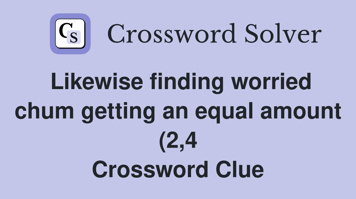 Likewise finding worried chum getting an equal amount (2 4) Crossword Likewise finding worried chum getting an equal amount (2 4) Crossword