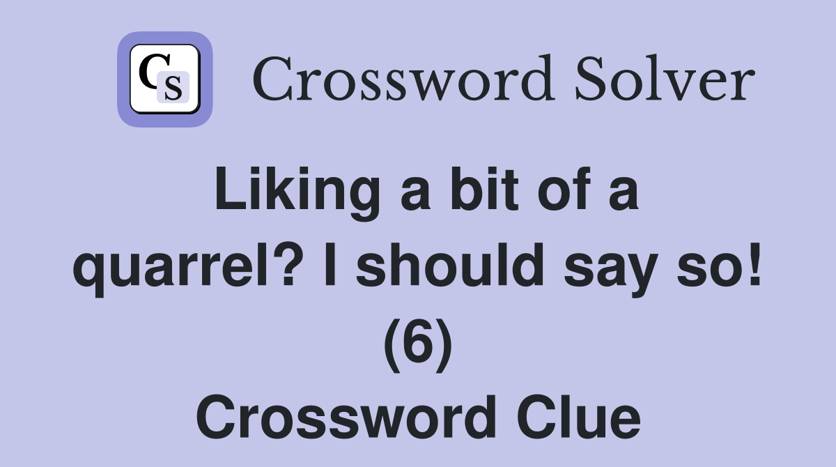 Liking a bit of a quarrel? I should say so! (6) Crossword Clue