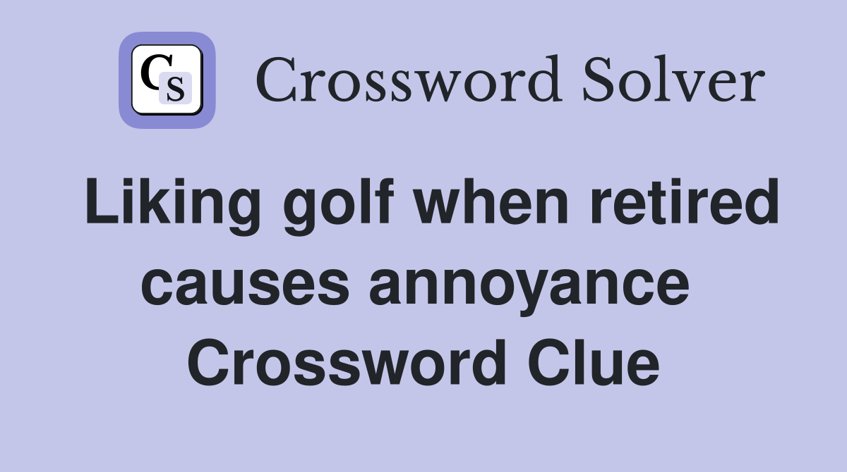 Liking golf when retired causes annoyance  Crossword Clue