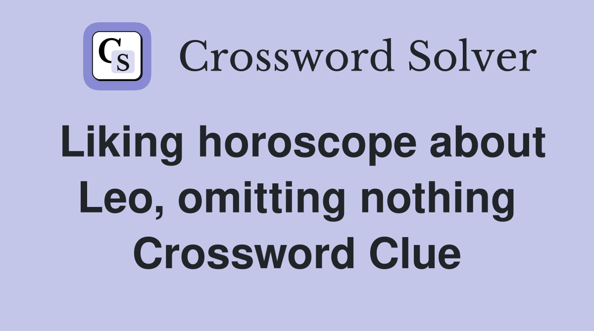 Liking horoscope about Leo, omitting nothing Crossword Clue