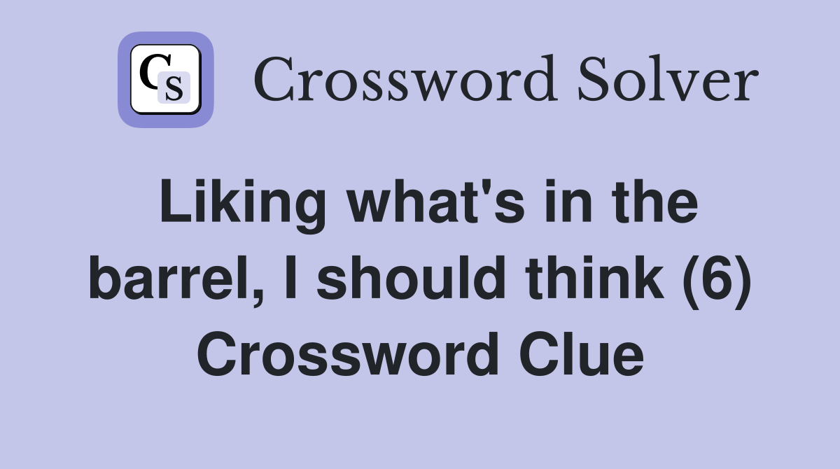 Liking what's in the barrel, I should think (6) Crossword Clue