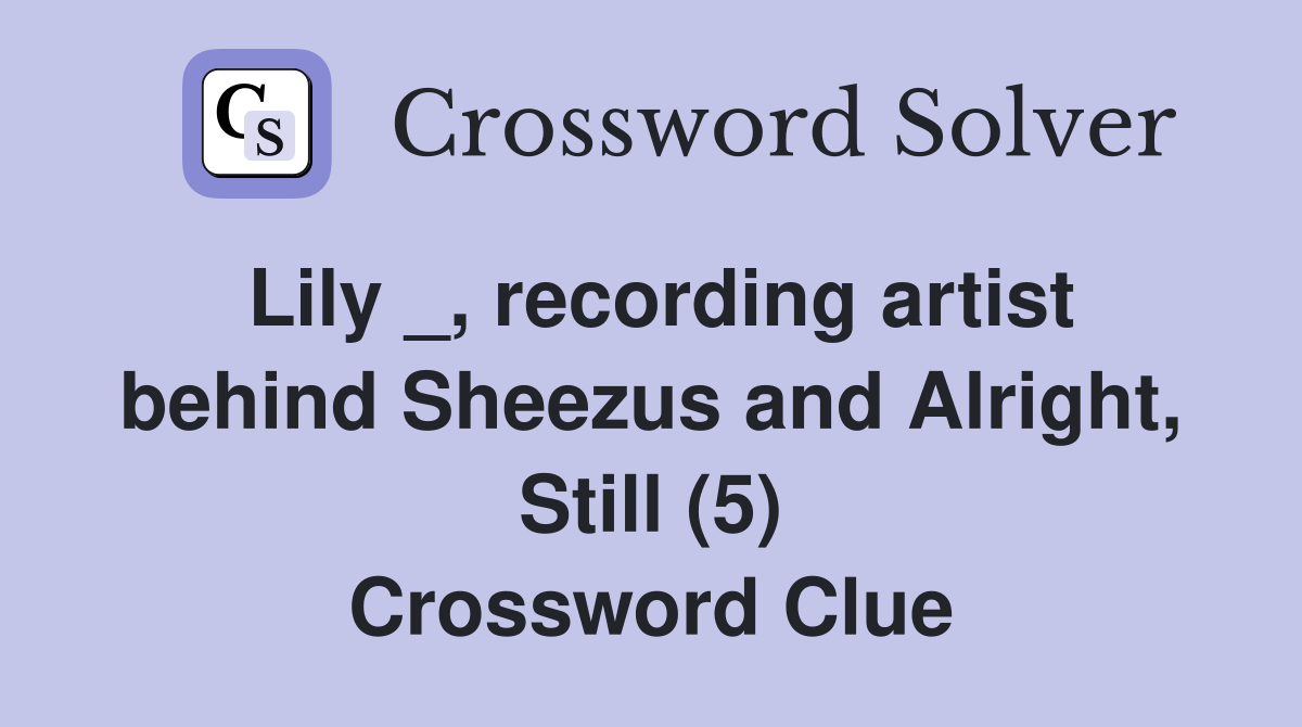 Lily _, recording artist behind Sheezus and Alright, Still (5) Crossword Clue