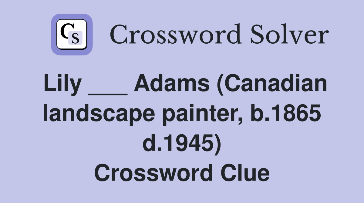 Lily ___ Adams (Canadian landscape painter, b.1865 d.1945) Crossword Clue