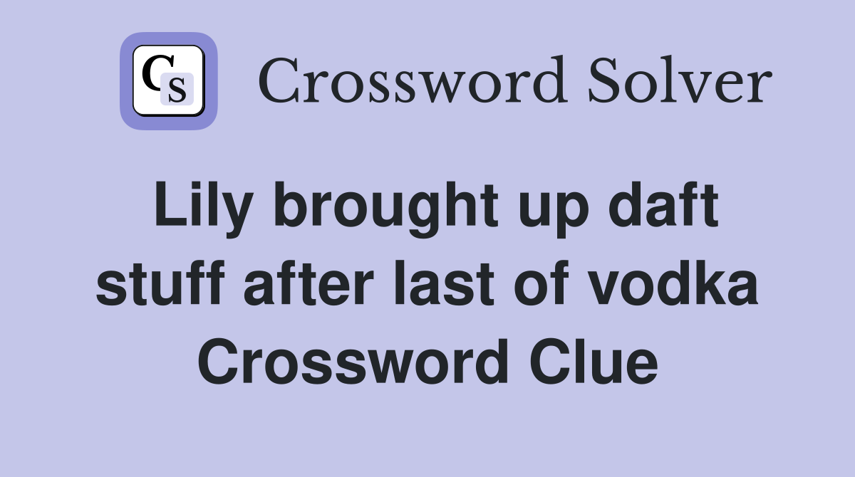 Lily brought up daft stuff after last of vodka Crossword Clue