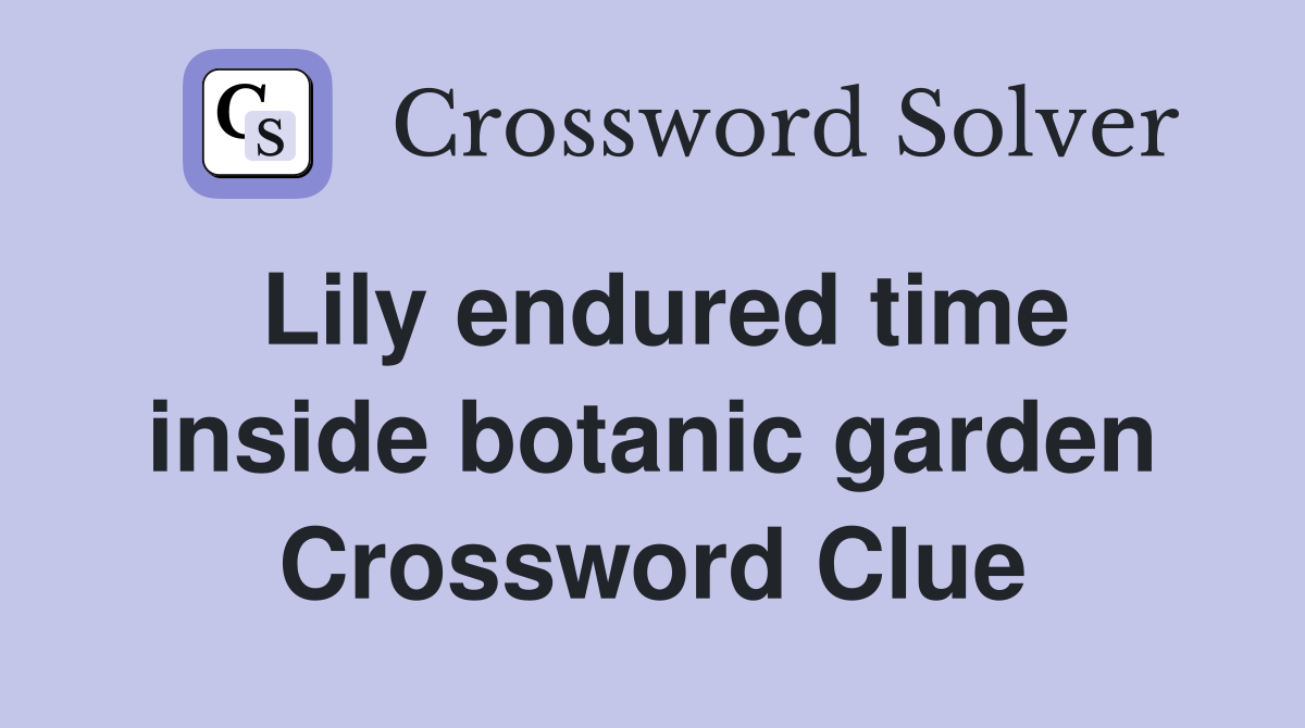 Lily endured time inside botanic garden Crossword Clue