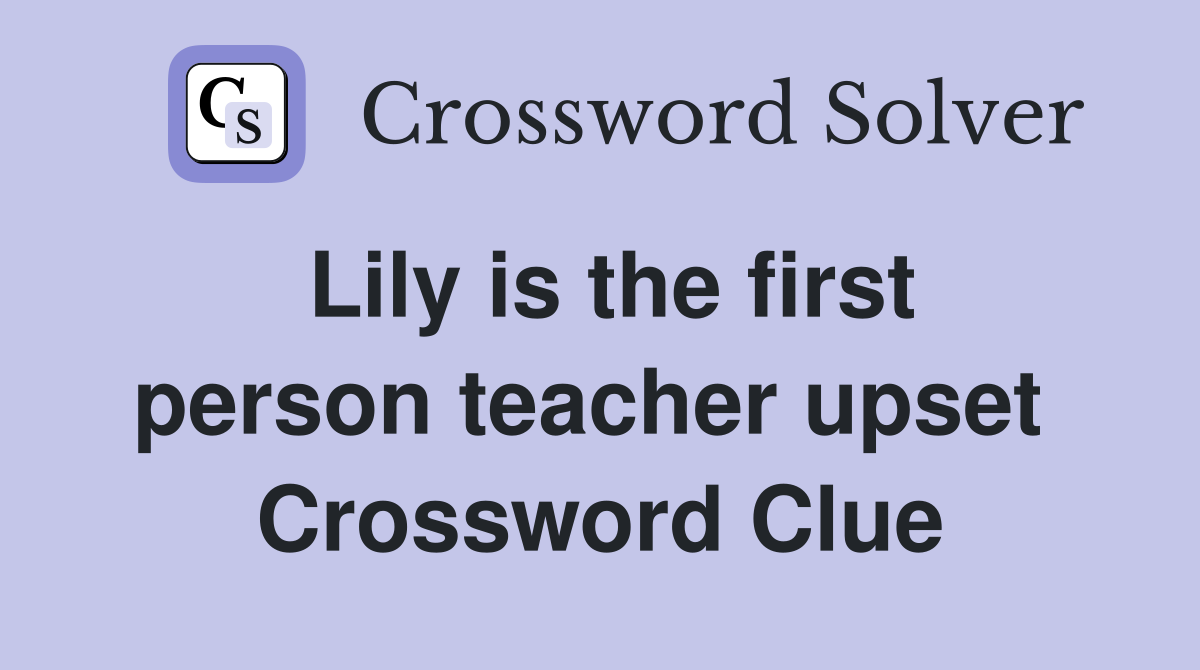 Lily is the first person teacher upset  Crossword Clue