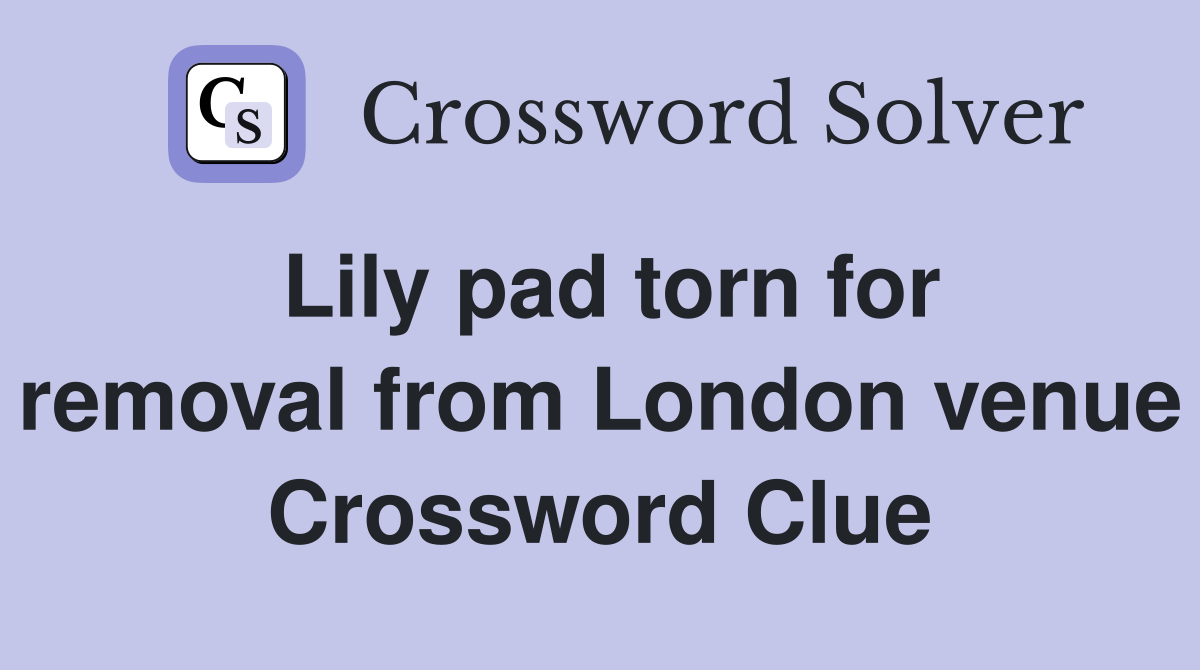 Lily pad torn for removal from London venue Crossword Clue