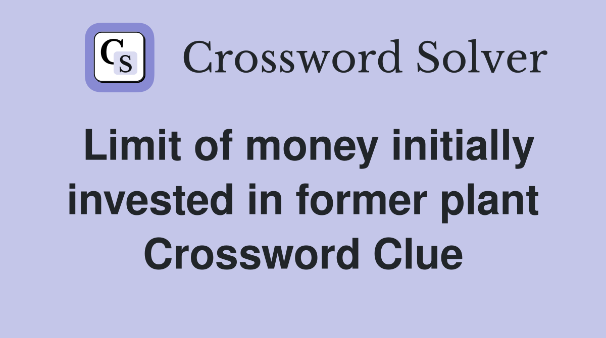 Limit of money initially invested in former plant Crossword Clue