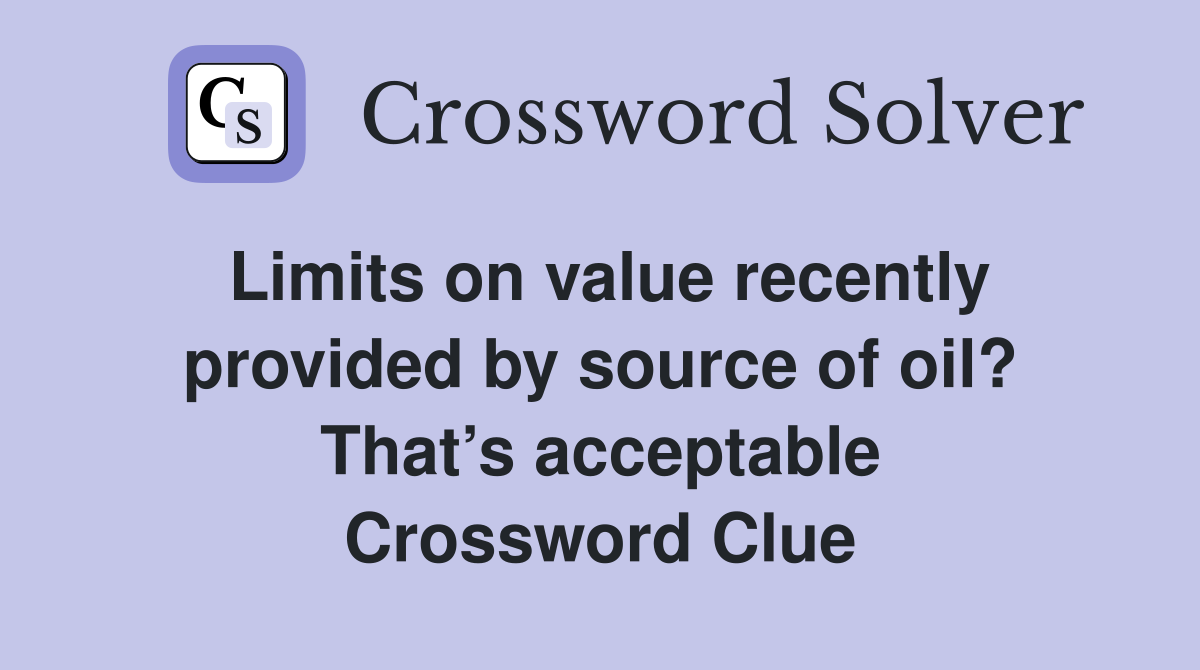 Limits on value recently provided by source of oil? That’s acceptable Crossword Clue