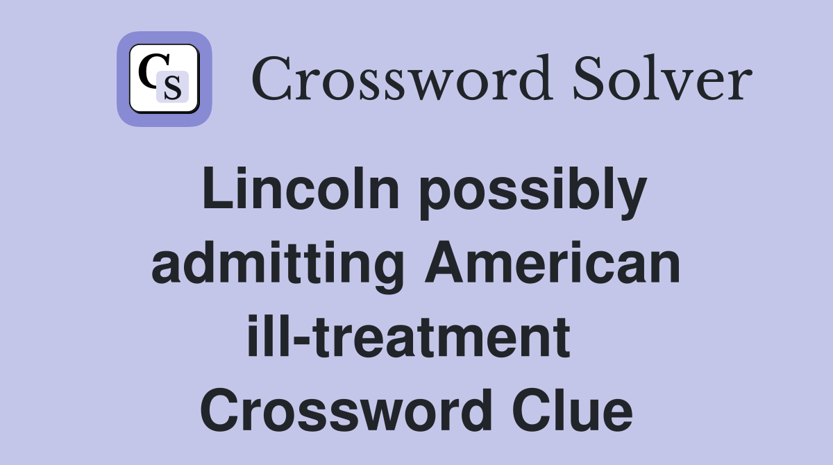 Lincoln possibly admitting American ill-treatment  Crossword Clue