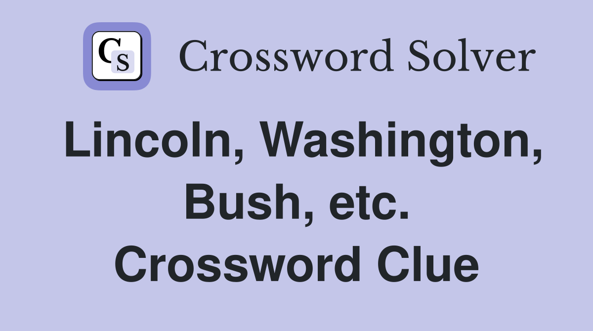 Lincoln, Washington, Bush, etc. Crossword Clue