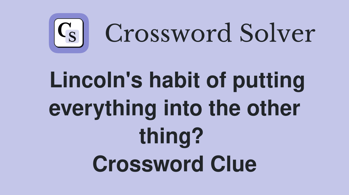 Lincoln's habit of putting everything into the other thing?  Crossword Clue