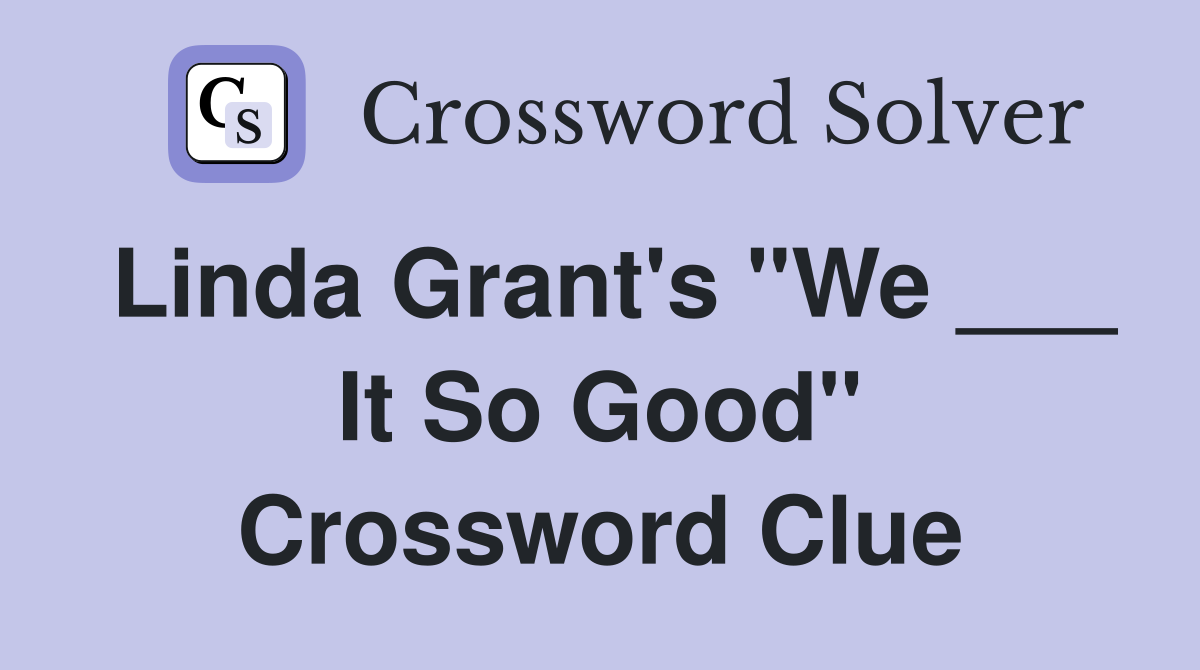 Linda Grant's "We ___ It So Good" Crossword Clue
