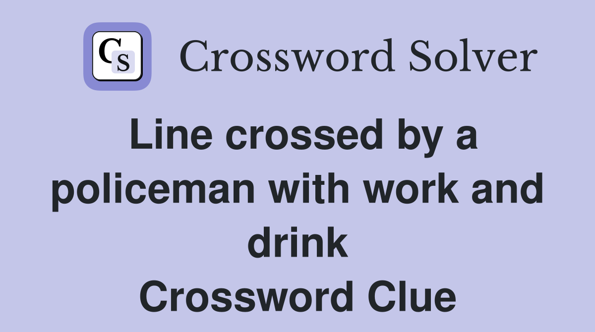 Line crossed by a policeman with work and drink Crossword Clue