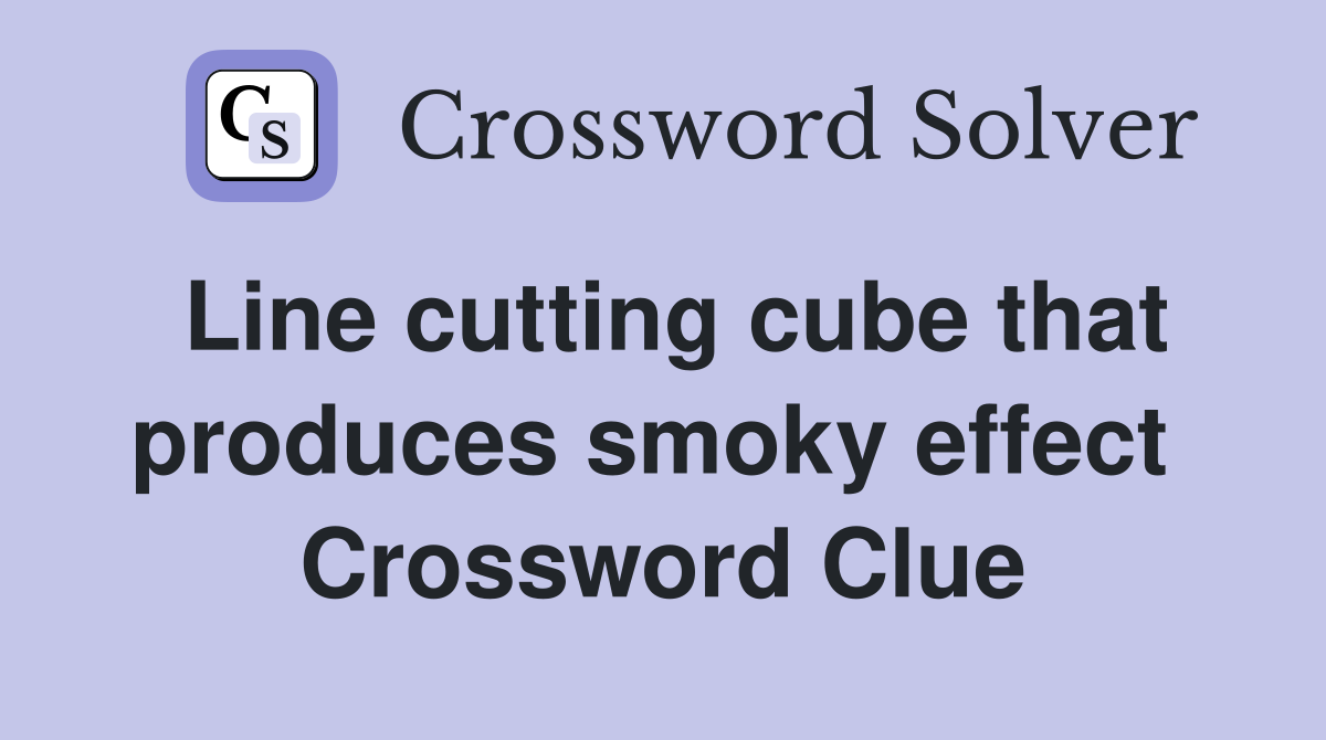 Line cutting cube that produces smoky effect  Crossword Clue