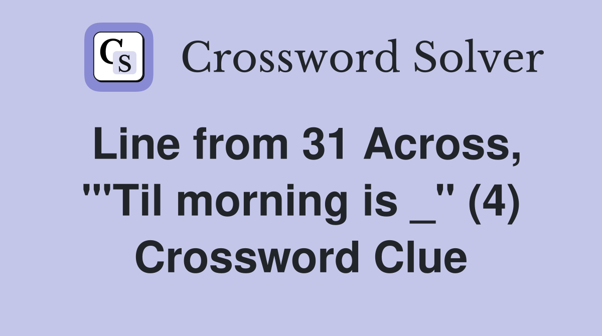 Line from 31 Across, "'Til morning is _" (4) Crossword Clue