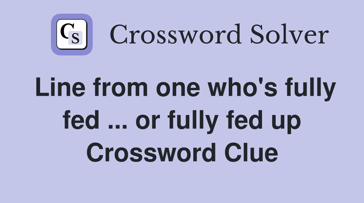 Line from one who's fully fed ... or fully fed up Crossword Clue